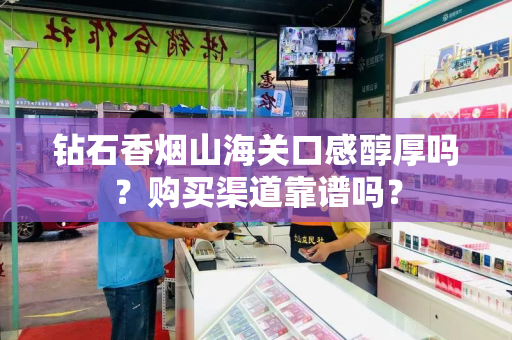 钻石香烟山海关口感醇厚吗？购买渠道靠谱吗？